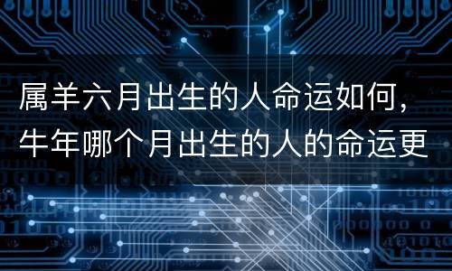 属羊六月出生的人命运如何，牛年哪个月出生的人的命运更好