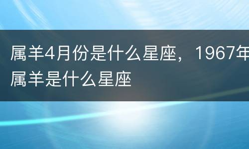 属羊4月份是什么星座，1967年属羊是什么星座