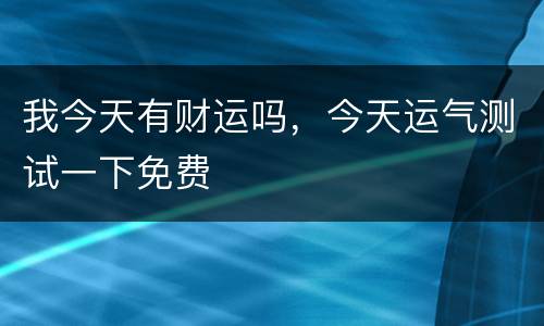 我今天有财运吗，今天运气测试一下免费