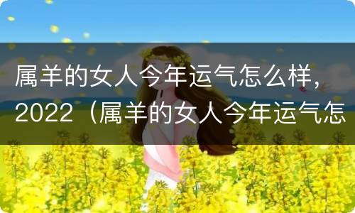 属羊的女人今年运气怎么样，2022（属羊的女人今年运气怎么样,2022年结婚）