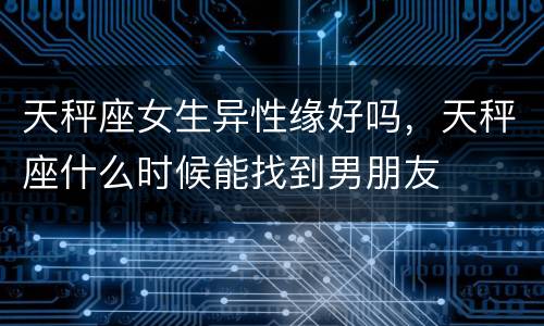 天秤座女生异性缘好吗，天秤座什么时候能找到男朋友