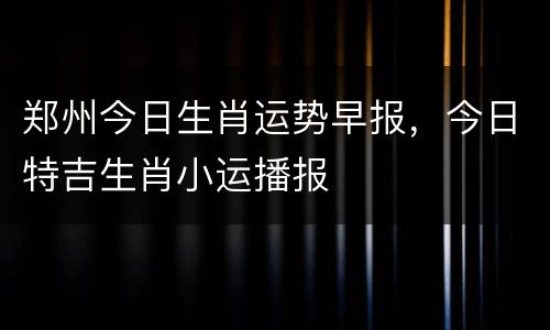 郑州今日生肖运势早报，今日特吉生肖小运播报