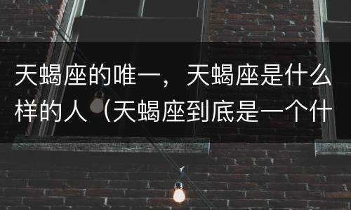 天蝎座的唯一，天蝎座是什么样的人（天蝎座到底是一个什么样的人）