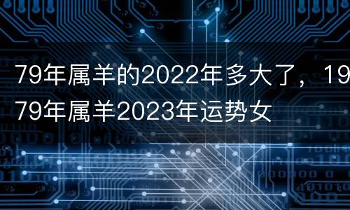 79年属羊的2022年多大了，1979年属羊2023年运势女
