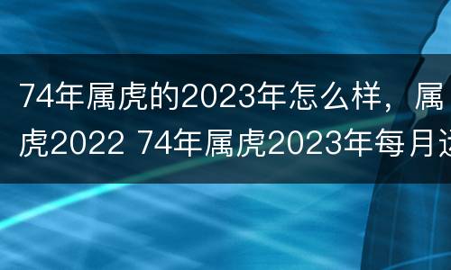 74年属虎的2023年怎么样，属虎2022 74年属虎2023年每月运势及运程开运网