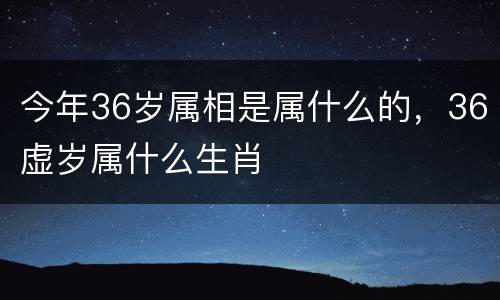 今年36岁属相是属什么的，36虚岁属什么生肖