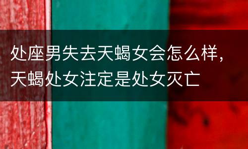 处座男失去天蝎女会怎么样，天蝎处女注定是处女灭亡