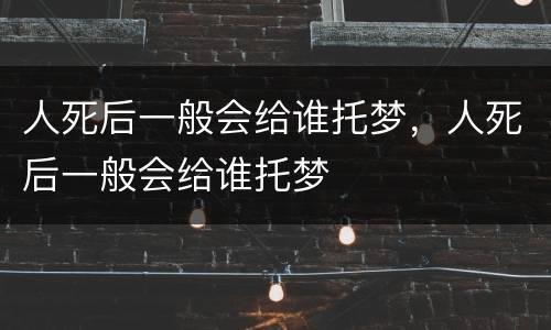 人死后一般会给谁托梦，人死后一般会给谁托梦