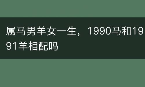 属马男羊女一生，1990马和1991羊相配吗