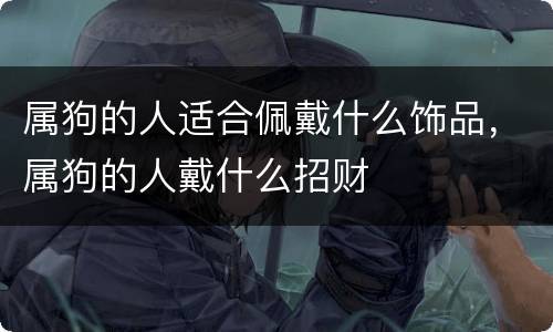 属狗的人适合佩戴什么饰品，属狗的人戴什么招财