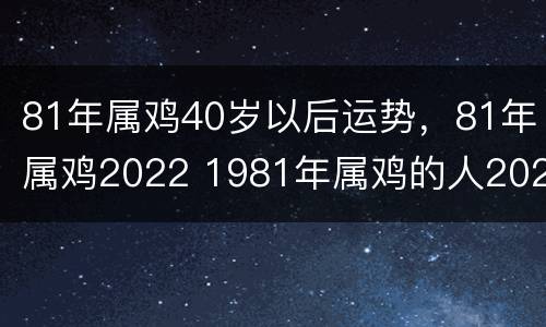 81年属鸡40岁以后运势，81年属鸡2022 1981年属鸡的人2021年运程 81年40岁生肖鸡2021年运势