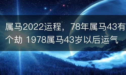 属马2022运程，78年属马43有个劫 1978属马43岁以后运气