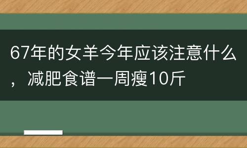 67年的女羊今年应该注意什么，减肥食谱一周瘦10斤