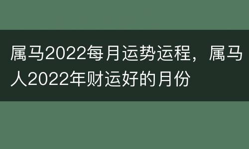 属马2022每月运势运程，属马人2022年财运好的月份