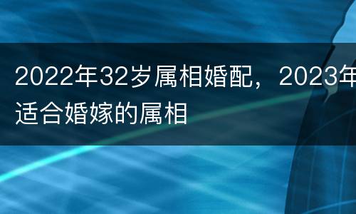 2022年32岁属相婚配，2023年适合婚嫁的属相