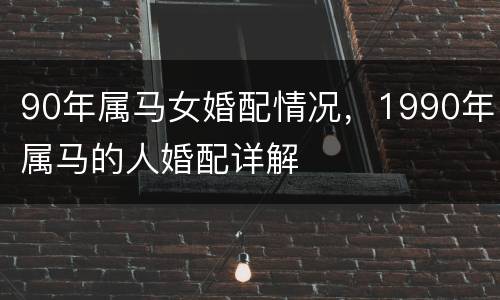 90年属马女婚配情况，1990年属马的人婚配详解