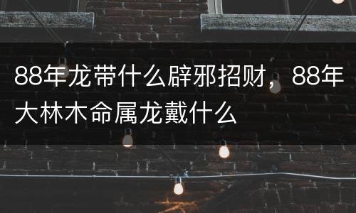88年龙带什么辟邪招财，88年大林木命属龙戴什么