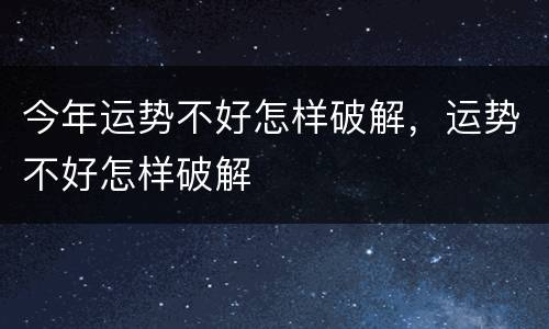 今年运势不好怎样破解，运势不好怎样破解