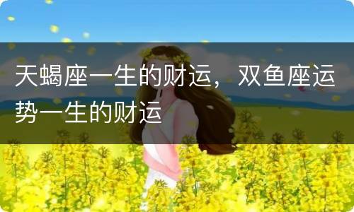 天蝎座一生的财运，双鱼座运势一生的财运