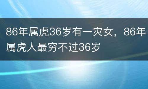 86年属虎36岁有一灾女，86年属虎人最穷不过36岁