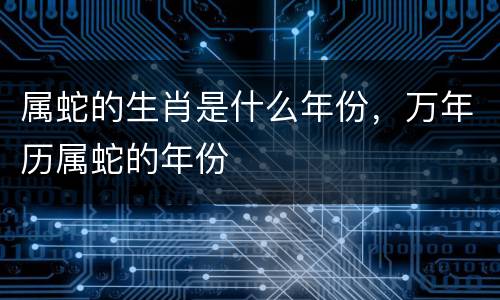 属蛇的生肖是什么年份，万年历属蛇的年份