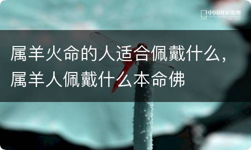 属羊火命的人适合佩戴什么，属羊人佩戴什么本命佛