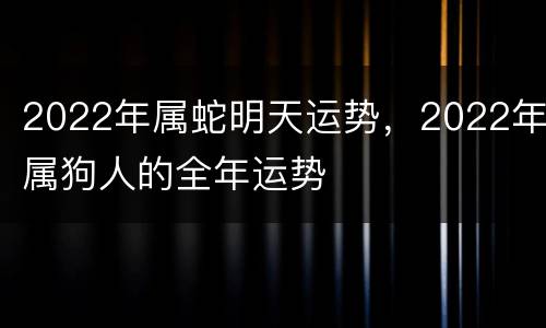 2022年属蛇明天运势，2022年属狗人的全年运势