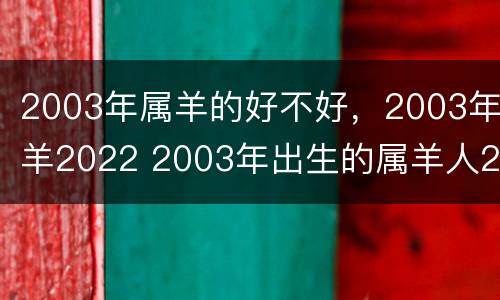 2003年属羊的好不好，2003年羊2022 2003年出生的属羊人2021年全年运势