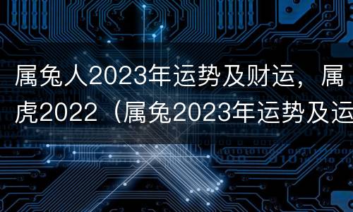 属兔人2023年运势及财运，属虎2022（属兔2023年运势及运程_2021年属兔人的全年运势）