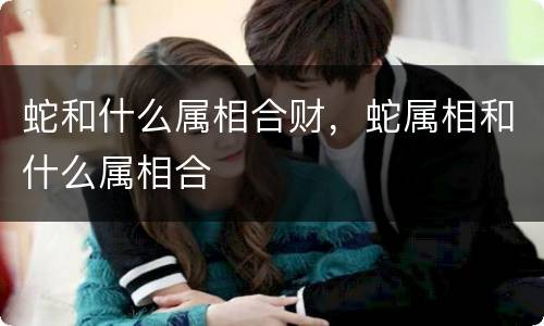 蛇和什么属相合财，蛇属相和什么属相合
