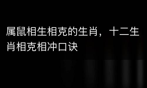 属鼠相生相克的生肖，十二生肖相克相冲口诀