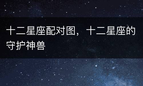 十二星座配对图，十二星座的守护神兽