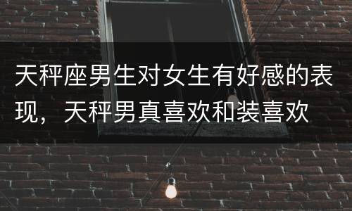 天秤座男生对女生有好感的表现，天秤男真喜欢和装喜欢