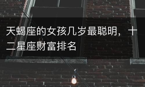 天蝎座的女孩几岁最聪明，十二星座财富排名