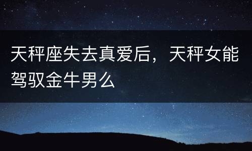 天秤座失去真爱后，天秤女能驾驭金牛男么