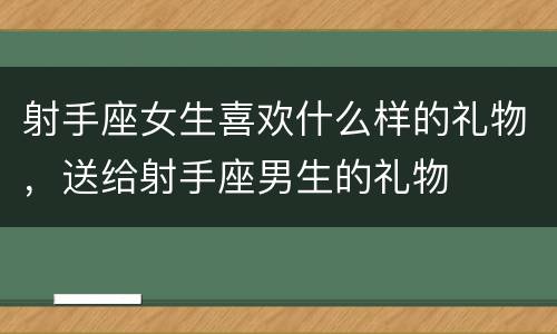 射手座女生喜欢什么样的礼物，送给射手座男生的礼物