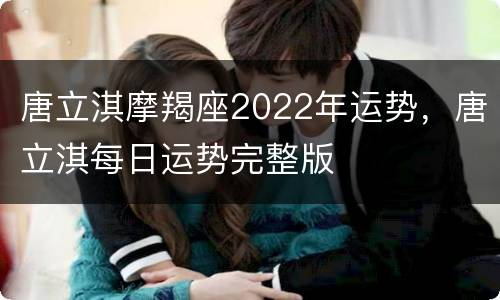 唐立淇摩羯座2022年运势，唐立淇每日运势完整版