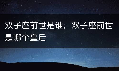 双子座前世是谁，双子座前世是哪个皇后