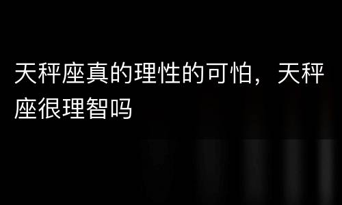 天秤座真的理性的可怕，天秤座很理智吗
