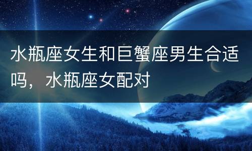 水瓶座女生和巨蟹座男生合适吗，水瓶座女配对