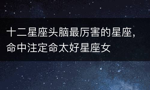 十二星座头脑最厉害的星座，命中注定命太好星座女