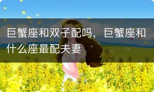 巨蟹座和双子配吗，巨蟹座和什么座最配夫妻
