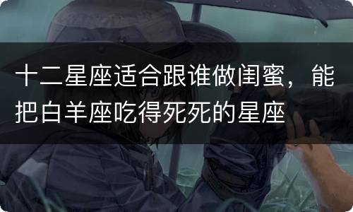 十二星座适合跟谁做闺蜜，能把白羊座吃得死死的星座
