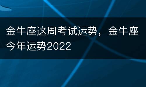 金牛座这周考试运势，金牛座今年运势2022