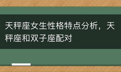 天秤座女生性格特点分析，天秤座和双子座配对