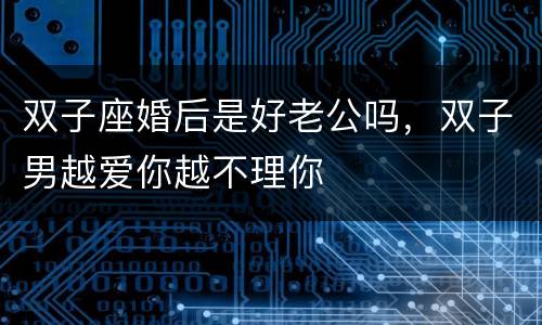 双子座婚后是好老公吗，双子男越爱你越不理你