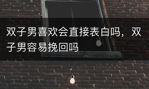 双子男喜欢会直接表白吗，双子男容易挽回吗