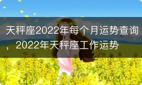 天秤座2022年每个月运势查询，2022年天秤座工作运势