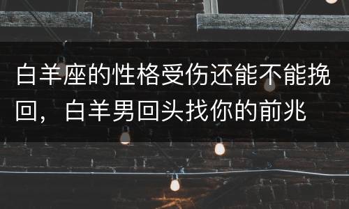 白羊座的性格受伤还能不能挽回，白羊男回头找你的前兆
