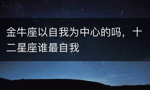 金牛座以自我为中心的吗，十二星座谁最自我
